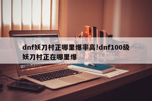 dnf妖刀村正哪里爆率高!dnf100级妖刀村正在哪里爆