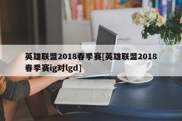 英雄联盟2018春季赛[英雄联盟2018春季赛ig对lgd]