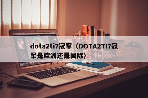 dota2ti7冠军（DOTA2TI7冠军是欧洲还是国际）
