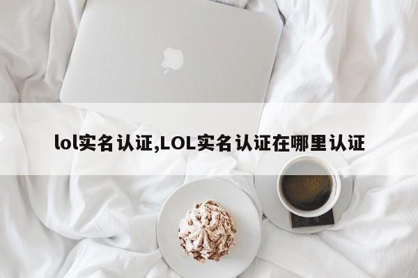 lol实名认证,LOL实名认证在哪里认证