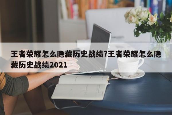 王者荣耀怎么隐藏历史战绩?王者荣耀怎么隐藏历史战绩2021