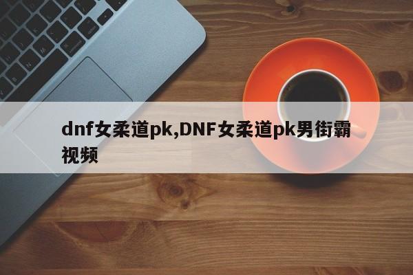 dnf女柔道pk,DNF女柔道pk男街霸视频