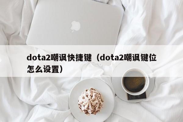 dota2嘲讽快捷键（dota2嘲讽键位怎么设置）