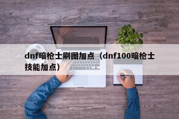 dnf暗枪士刷图加点（dnf100暗枪士技能加点）