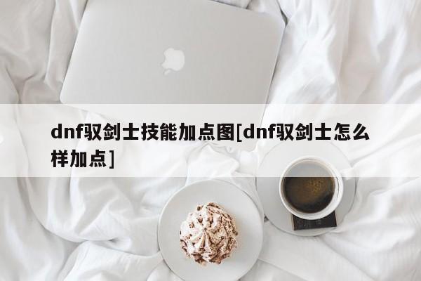 dnf驭剑士技能加点图[dnf驭剑士怎么样加点]