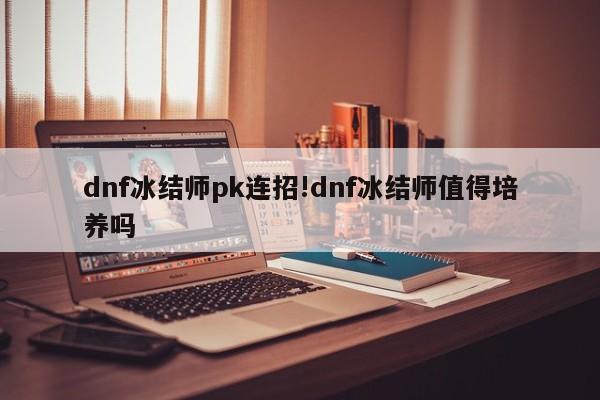 dnf冰结师pk连招!dnf冰结师值得培养吗