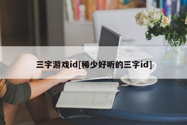 三字游戏id[稀少好听的三字id]