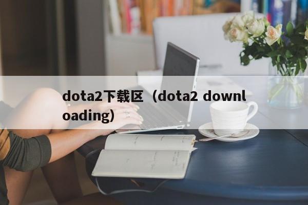dota2下载区（dota2 downloading）