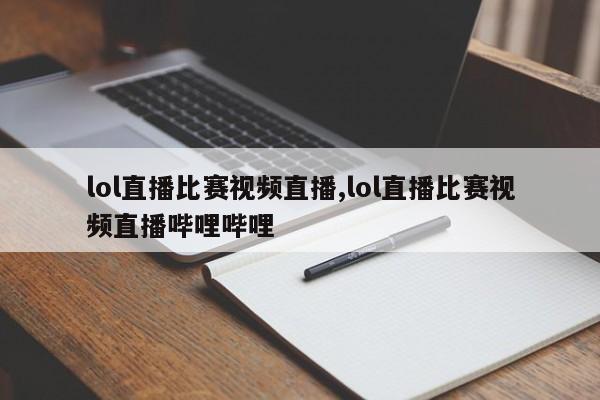 lol直播比赛视频直播,lol直播比赛视频直播哔哩哔哩