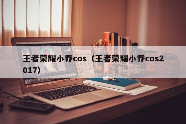 王者荣耀小乔cos（王者荣耀小乔cos2017）