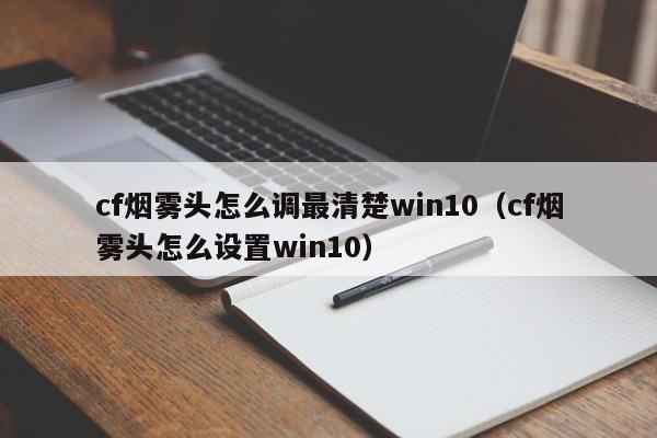 cf烟雾头怎么调最清楚win10（cf烟雾头怎么设置win10）