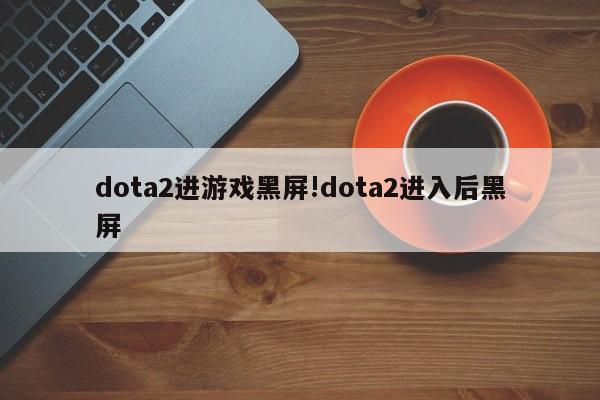 dota2进游戏黑屏!dota2进入后黑屏