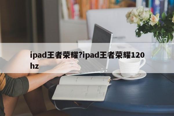 ipad王者荣耀?ipad王者荣耀120hz