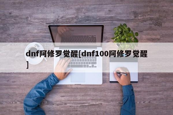 dnf阿修罗觉醒[dnf100阿修罗觉醒]