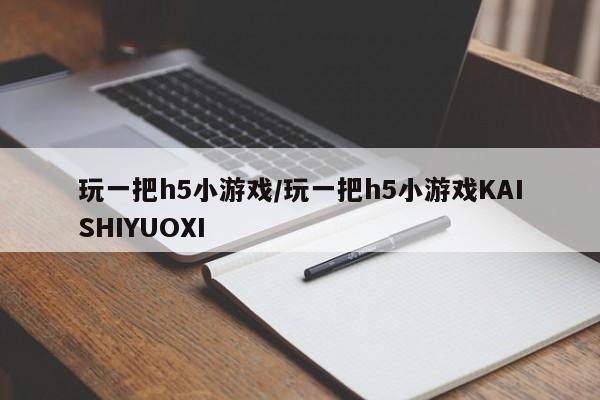 玩一把h5小游戏/玩一把h5小游戏KAISHIYUOXI