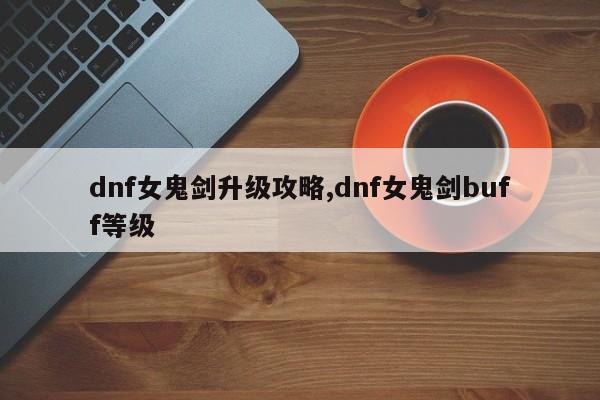 dnf女鬼剑升级攻略,dnf女鬼剑buff等级