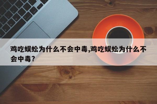 鸡吃蜈蚣为什么不会中毒,鸡吃蜈蚣为什么不会中毒?