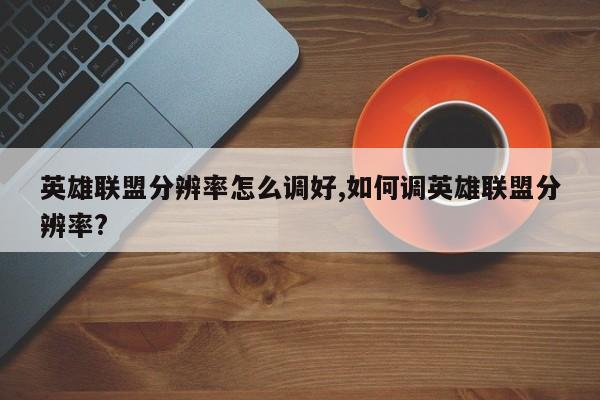 英雄联盟分辨率怎么调好,如何调英雄联盟分辨率?
