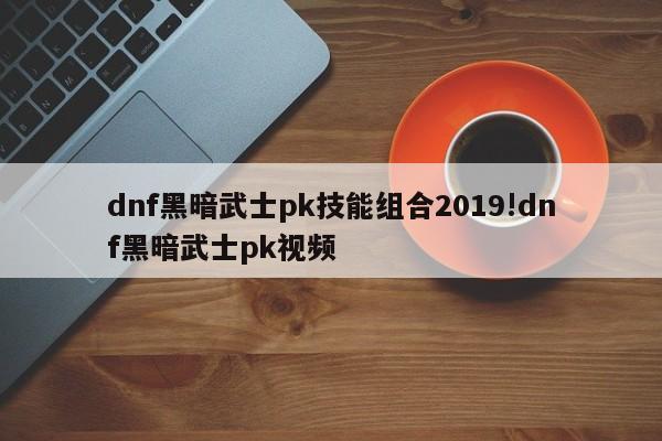 dnf黑暗武士pk技能组合2019!dnf黑暗武士pk视频