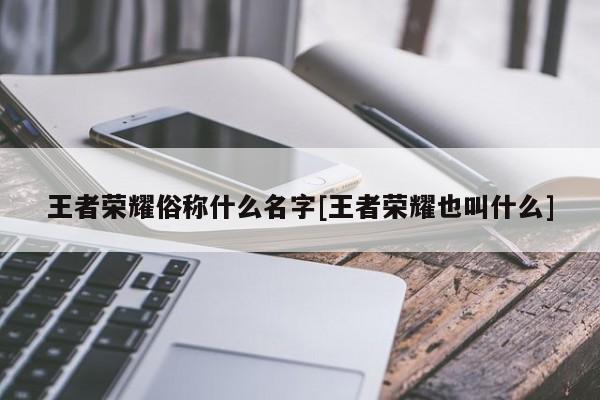 王者荣耀俗称什么名字[王者荣耀也叫什么]