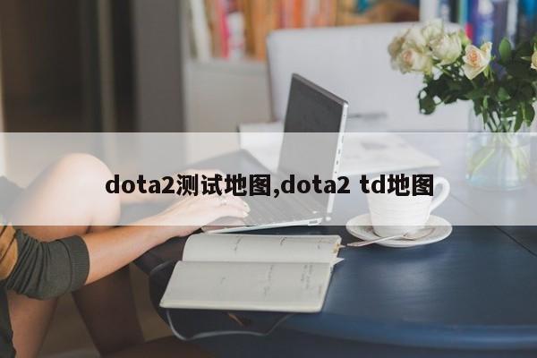 dota2测试地图,dota2 td地图
