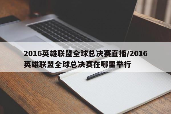 2016英雄联盟全球总决赛直播/2016英雄联盟全球总决赛在哪里举行
