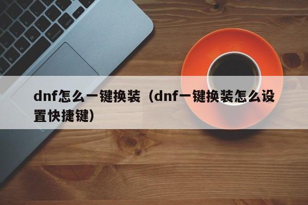 dnf怎么一键换装(dnf一键换装怎么设置快捷键)