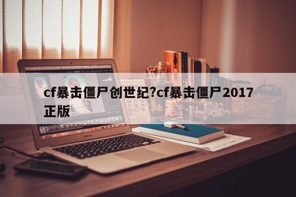 cf暴击僵尸创世纪?cf暴击僵尸2017正版