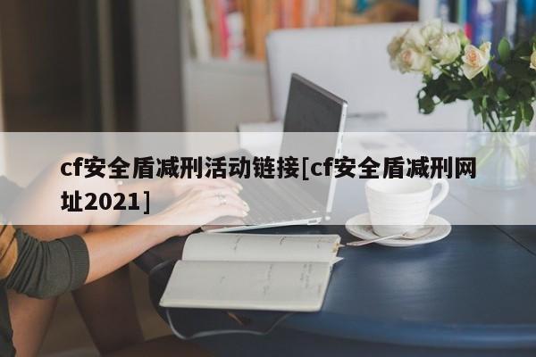 cf安全盾减刑活动链接[cf安全盾减刑网址2021]