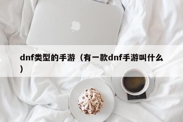dnf类型的手游（有一款dnf手游叫什么）