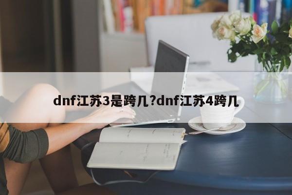 dnf江苏3是跨几?dnf江苏4跨几