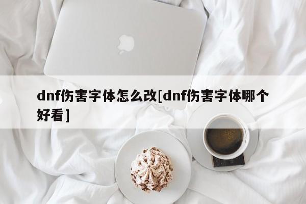 dnf伤害字体怎么改[dnf伤害字体哪个好看]