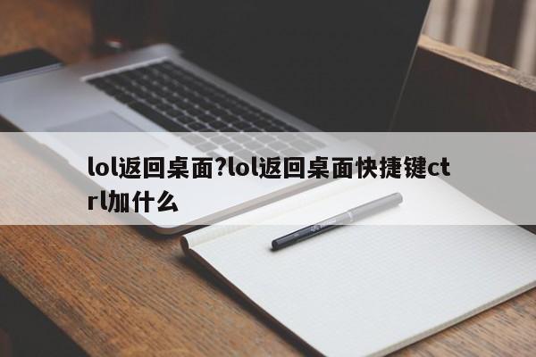 lol返回桌面?lol返回桌面快捷键ctrl加什么