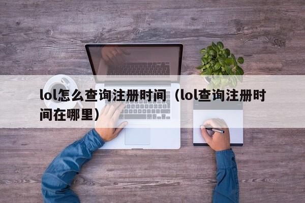 lol怎么查询注册时间（lol查询注册时间在哪里）