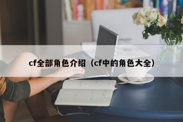 cf全部角色介绍(cf中的角色大全)