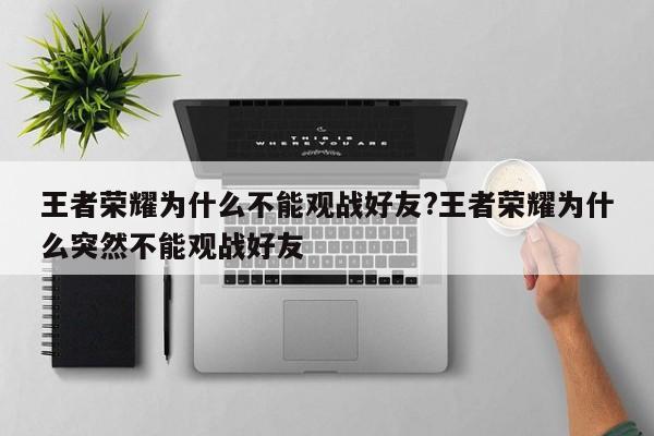 王者荣耀为什么不能观战好友?王者荣耀为什么突然不能观战好友