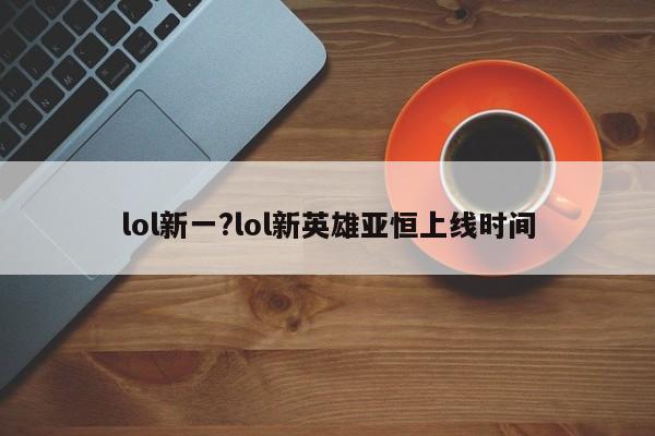 lol新一?lol新英雄亚恒上线时间